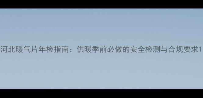图片 河北暖气片年检指南：供暖季前必做的安全检测与合规要求1