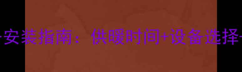 河北邯郸采暖设备安装指南供暖时间设备选择节能省费全攻略
