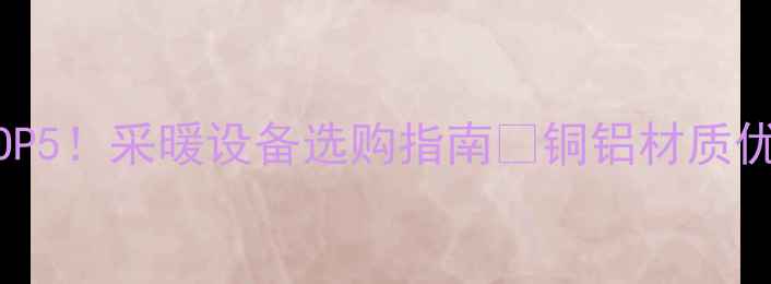 河北铜铝复合暖气片推荐TOP5采暖设备选购指南铜铝材质优势安装攻略品牌避坑全