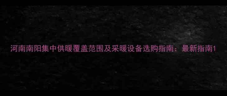 图片 河南南阳集中供暖覆盖范围及采暖设备选购指南：最新指南1