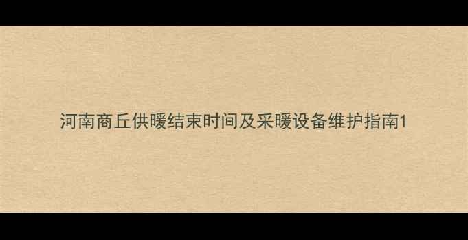 图片 河南商丘供暖结束时间及采暖设备维护指南1