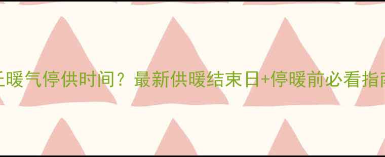 河南商丘暖气停供时间最新供暖结束日停暖前必看指南