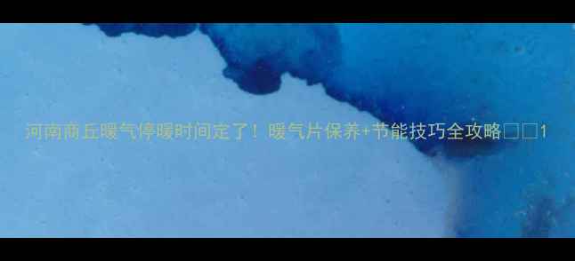 图片 河南商丘暖气停暖时间定了！暖气片保养+节能技巧全攻略✨🔥1