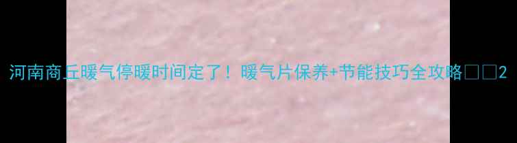 河南商丘暖气停暖时间定了暖气片保养节能技巧全攻略