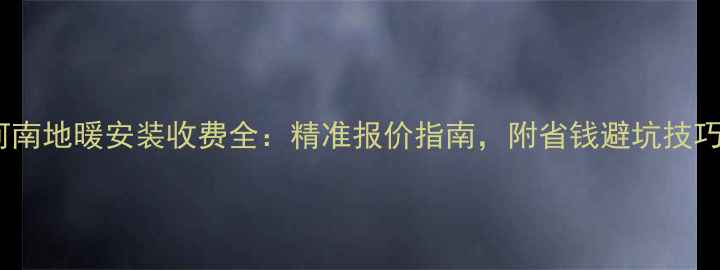 图片 河南地暖安装收费全：精准报价指南，附省钱避坑技巧1