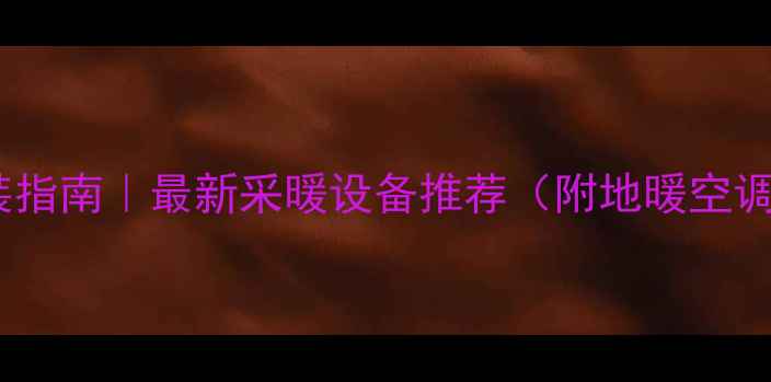 河南安阳暖气安装指南最新采暖设备推荐附地暖空调电热片全攻略