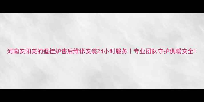 图片 河南安阳美的壁挂炉售后维修安装24小时服务｜专业团队守护供暖安全1