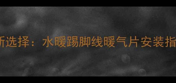 河南家庭采暖新选择水暖踢脚线暖气片安装指南与节能优势