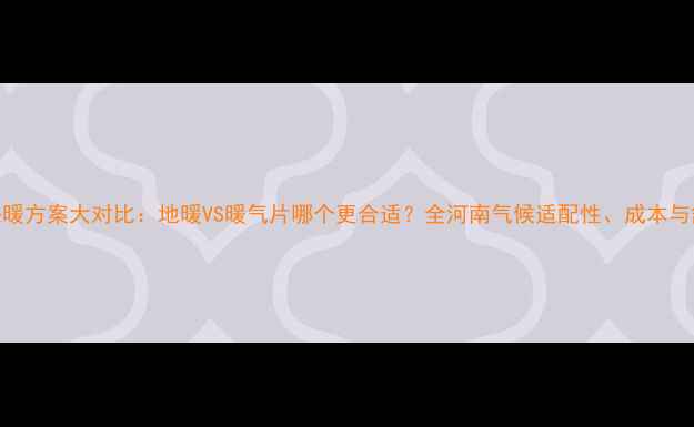 河南家庭采暖方案大对比地暖VS暖气片哪个更合适全河南气候适配性成本与舒适度差异