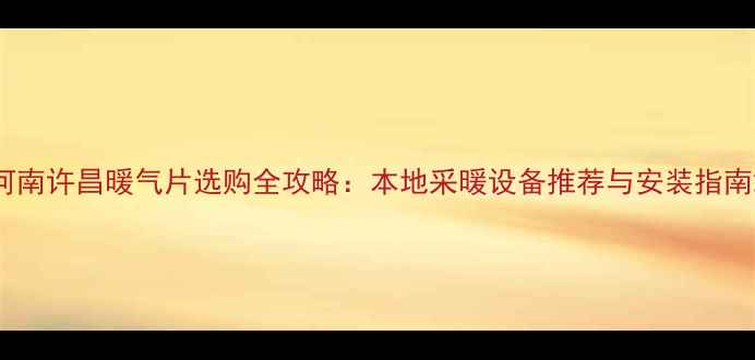 图片 河南许昌暖气片选购全攻略：本地采暖设备推荐与安装指南2