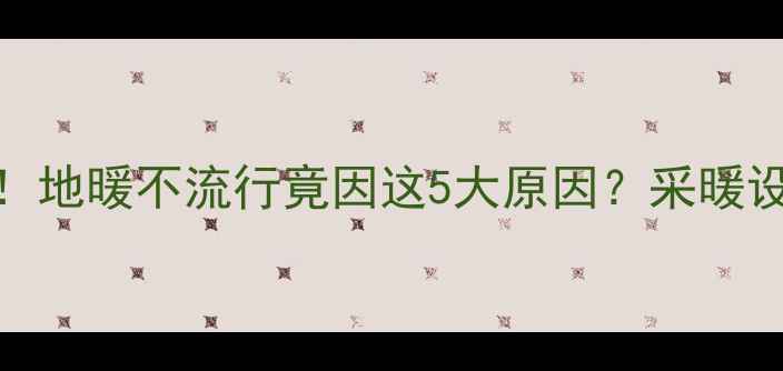 河南采暖现状地暖不流行竟因这5大原因采暖设备选购指南