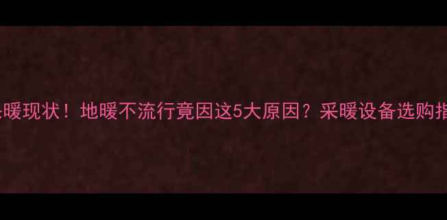 图片 河南采暖现状！地暖不流行竟因这5大原因？采暖设备选购指南✨1