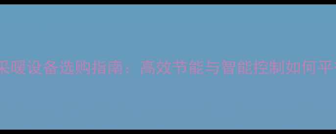 图片 河南采暖设备选购指南：高效节能与智能控制如何平衡？2