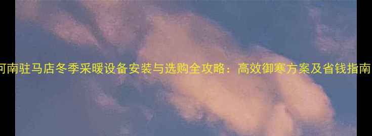 图片 河南驻马店冬季采暖设备安装与选购全攻略：高效御寒方案及省钱指南1