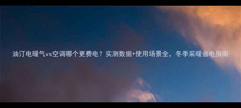 图片 油汀电暖气vs空调哪个更费电？实测数据+使用场景全，冬季采暖省电指南
