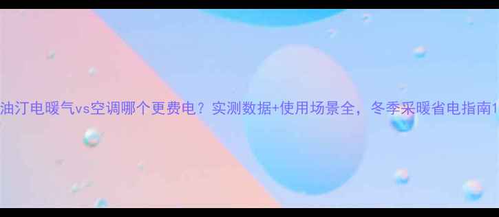 图片 油汀电暖气vs空调哪个更费电？实测数据+使用场景全，冬季采暖省电指南1