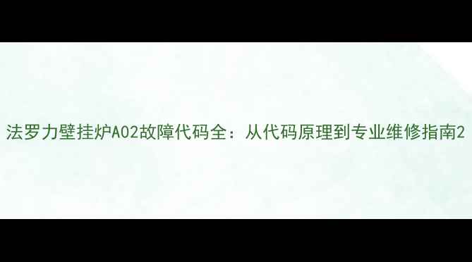 法罗力壁挂炉A02故障代码全从代码原理到专业维修指南