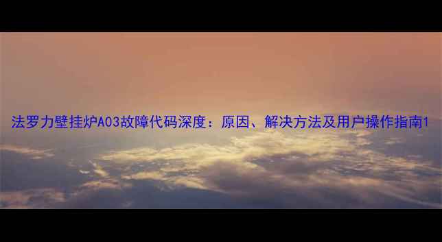 法罗力壁挂炉A03故障代码深度原因解决方法及用户操作指南
