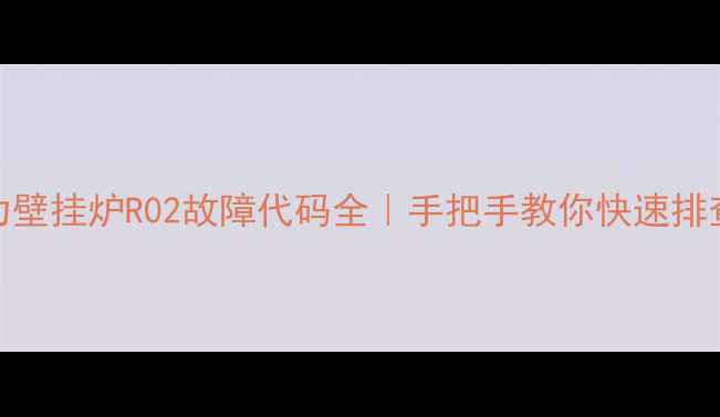 图片 法罗力壁挂炉R02故障代码全｜手把手教你快速排查维修