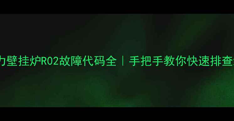 法罗力壁挂炉R02故障代码全手把手教你快速排查维修