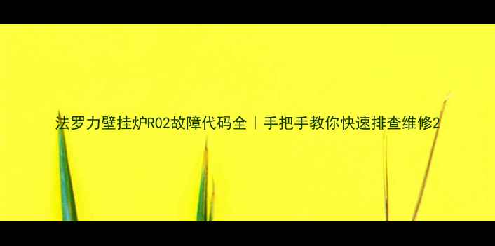 图片 法罗力壁挂炉R02故障代码全｜手把手教你快速排查维修2