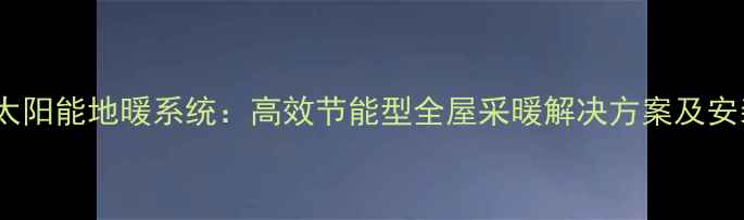 法罗力太阳能地暖系统高效节能型全屋采暖解决方案及安装指南