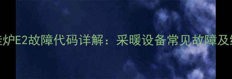 图片 法都壁挂炉E2故障代码详解：采暖设备常见故障及维修指南
