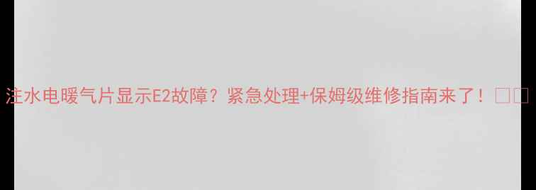 图片 注水电暖气片显示E2故障？紧急处理+保姆级维修指南来了！🔥🔧