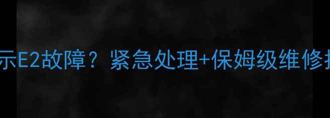 注水电暖气片显示E2故障紧急处理保姆级维修指南来了