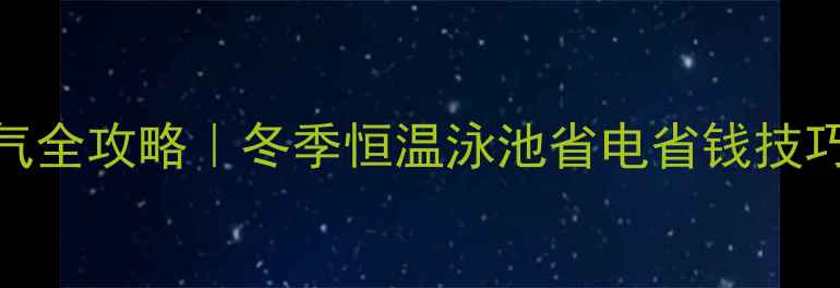 图片 泳池暖气全攻略｜冬季恒温泳池省电省钱技巧大公开
