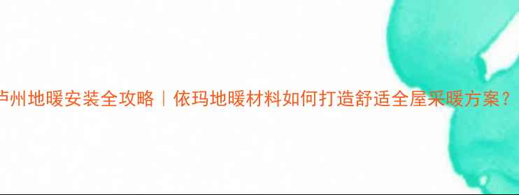 图片 泸州地暖安装全攻略｜依玛地暖材料如何打造舒适全屋采暖方案？1