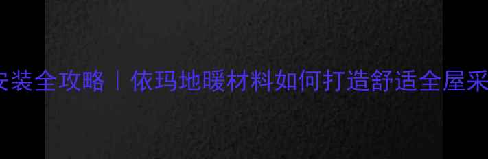 泸州地暖安装全攻略依玛地暖材料如何打造舒适全屋采暖方案