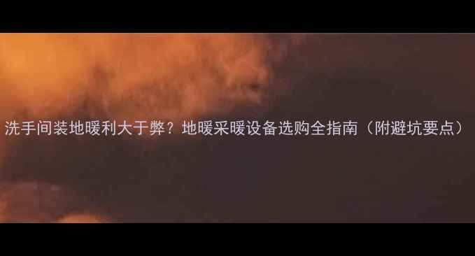 图片 洗手间装地暖利大于弊？地暖采暖设备选购全指南（附避坑要点）