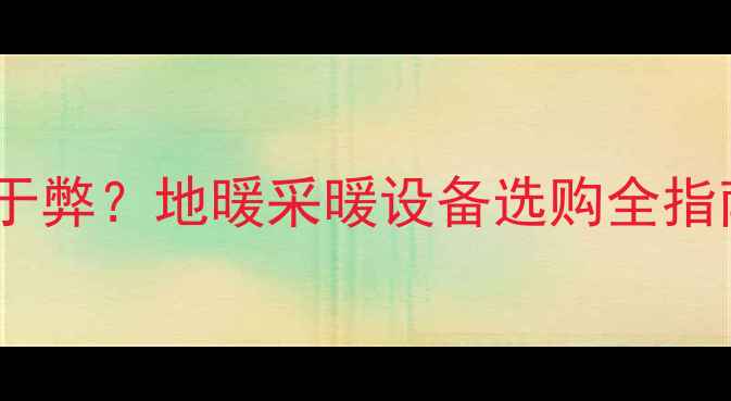 图片 洗手间装地暖利大于弊？地暖采暖设备选购全指南（附避坑要点）2