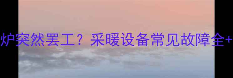 图片 洗澡时壁挂炉突然罢工？采暖设备常见故障全+自救指南💡