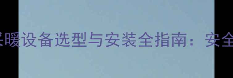 洗衣间壁挂炉采暖设备选型与安装全指南安全规范节能方案
