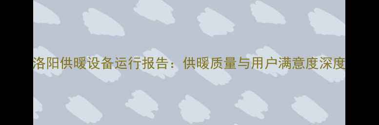 洛阳供暖设备运行报告供暖质量与用户满意度深度