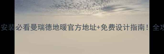 洛阳地暖安装必看曼瑞德地暖官方地址免费设计指南全攻略收藏
