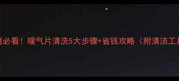洛阳家庭必看暖气片清洗5大步骤省钱攻略附清洁工具清单