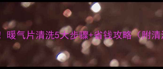 图片 洛阳家庭必看！暖气片清洗5大步骤+省钱攻略（附清洁工具清单）1