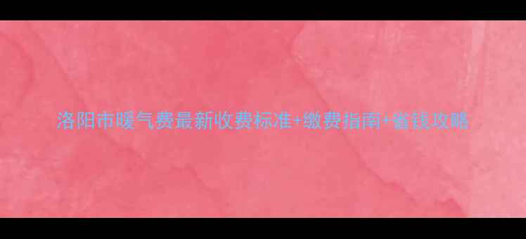 图片 洛阳市暖气费最新收费标准+缴费指南+省钱攻略