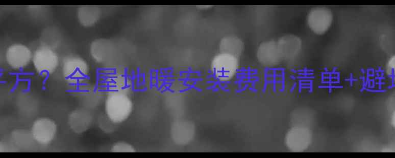 图片 洛阳装地暖多少钱一平方？全屋地暖安装费用清单+避坑指南（附真实报价）