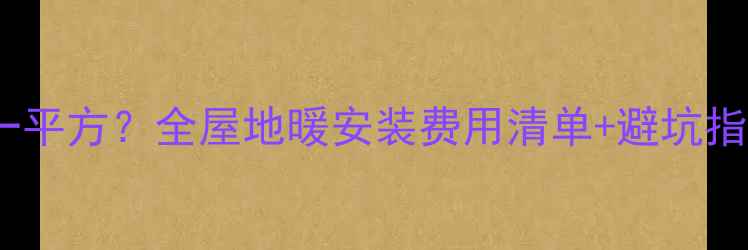 图片 洛阳装地暖多少钱一平方？全屋地暖安装费用清单+避坑指南（附真实报价）1