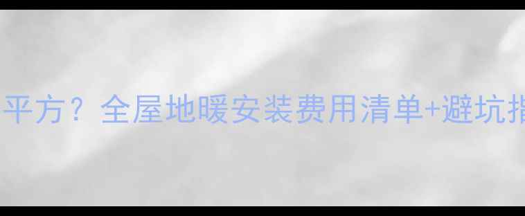 图片 洛阳装地暖多少钱一平方？全屋地暖安装费用清单+避坑指南（附真实报价）2