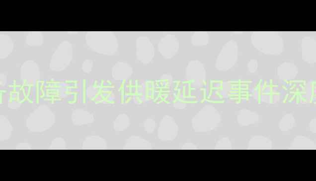 图片 洛阳采暖设备故障引发供暖延迟事件深度及防范指南