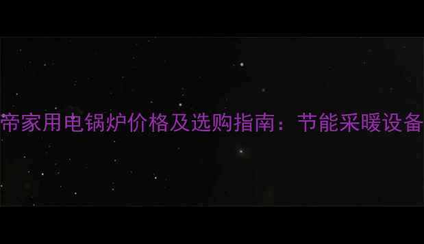 派帝家用电锅炉价格及选购指南节能采暖设备全