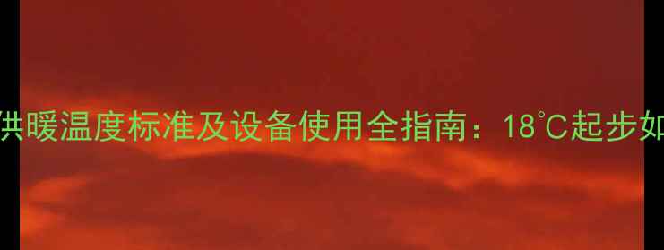 济南万象新天供暖温度标准及设备使用全指南18起步如何科学调节