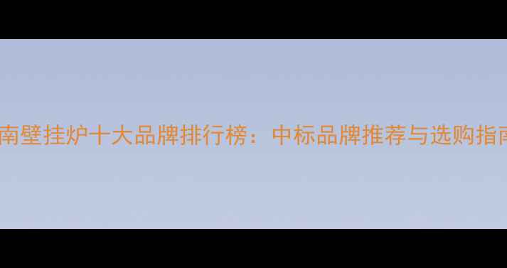 济南壁挂炉十大品牌排行榜中标品牌推荐与选购指南