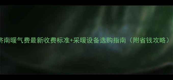 济南暖气费最新收费标准采暖设备选购指南附省钱攻略
