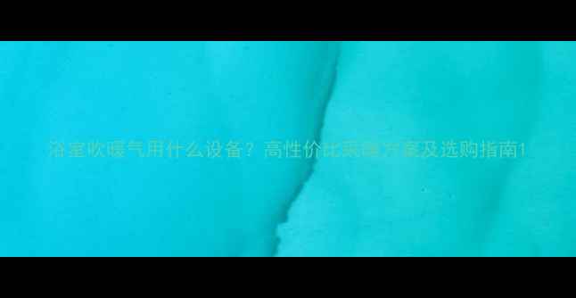 浴室吹暖气用什么设备高性价比采暖方案及选购指南